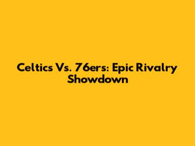 Celtics Vs. 76ers: Epic Rivalry Showdown