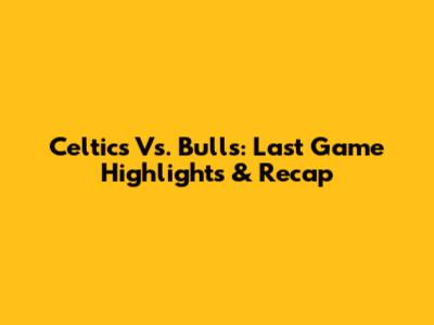 Celtics Vs. Bulls: Last Game Highlights & Recap