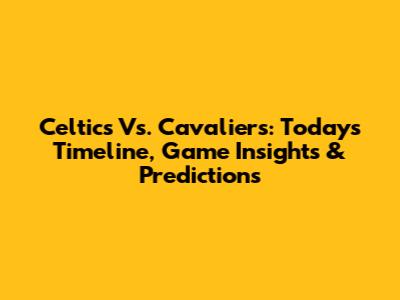 Celtics Vs. Cavaliers: Today's Timeline, Game Insights & Predictions
