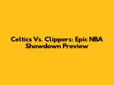 Celtics Vs. Clippers: Epic NBA Showdown Preview