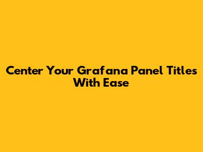 Center Your Grafana Panel Titles With Ease