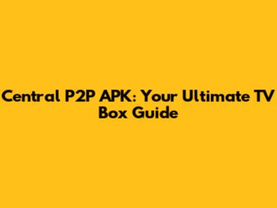 Central P2P APK: Your Ultimate TV Box Guide