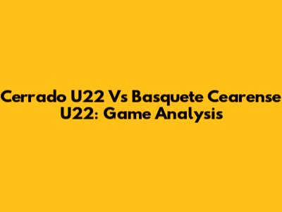 Cerrado U22 Vs Basquete Cearense U22: Game Analysis