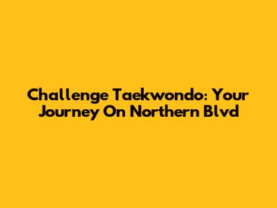 Challenge Taekwondo: Your Journey On Northern Blvd