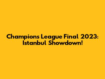 Champions League Final 2023: Istanbul Showdown!