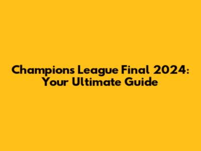 Champions League Final 2024: Your Ultimate Guide