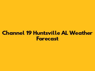 Channel 19 Huntsville AL Weather Forecast