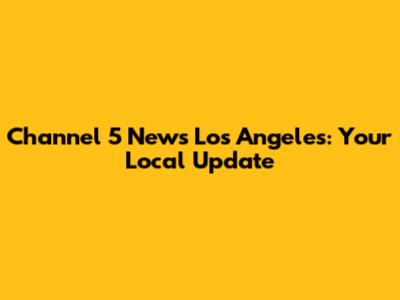 Channel 5 News Los Angeles: Your Local Update