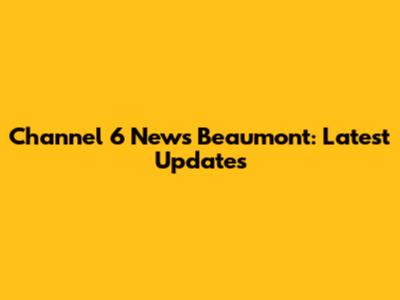 Channel 6 News Beaumont: Latest Updates