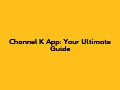 Channel K App: Your Ultimate Guide