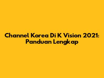 Channel Korea Di K Vision 2021: Panduan Lengkap