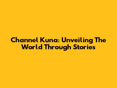 Channel Kuna: Unveiling The World Through Stories