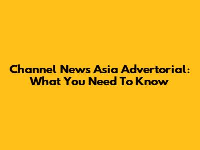 Channel News Asia Advertorial: What You Need To Know