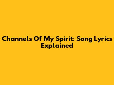 Channels Of My Spirit: Song Lyrics Explained