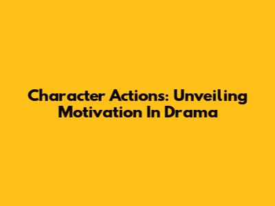 Character Actions: Unveiling Motivation In Drama