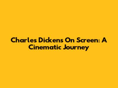 Charles Dickens On Screen: A Cinematic Journey