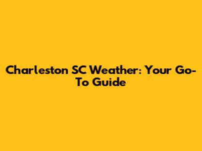 Charleston SC Weather: Your Go-To Guide