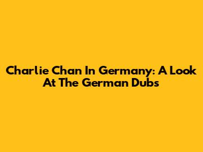 Charlie Chan In Germany: A Look At The German Dubs
