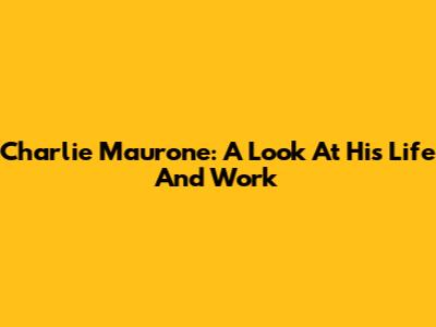 Charlie Maurone: A Look At His Life And Work