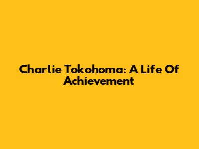 Charlie Tokohoma: A Life Of Achievement
