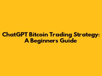 ChatGPT Bitcoin Trading Strategy: A Beginner's Guide
