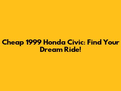 Cheap 1999 Honda Civic: Find Your Dream Ride!