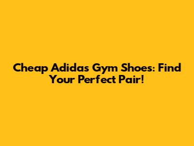 Cheap Adidas Gym Shoes: Find Your Perfect Pair!