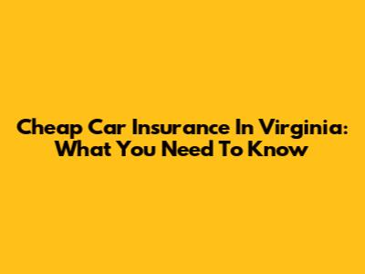Cheap Car Insurance In Virginia: What You Need To Know
