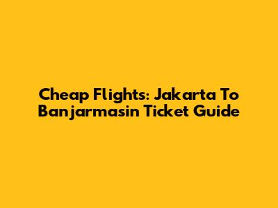 Cheap Flights: Jakarta To Banjarmasin Ticket Guide