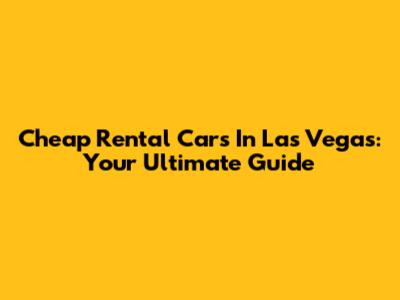 Cheap Rental Cars In Las Vegas: Your Ultimate Guide
