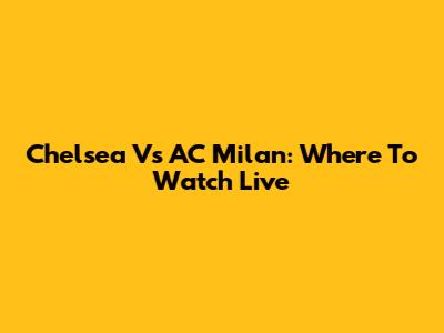Chelsea Vs AC Milan: Where To Watch Live