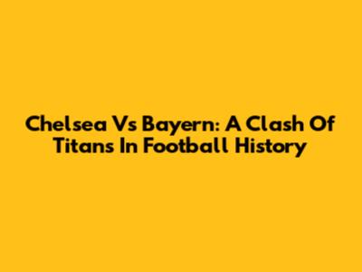Chelsea Vs Bayern: A Clash Of Titans In Football History