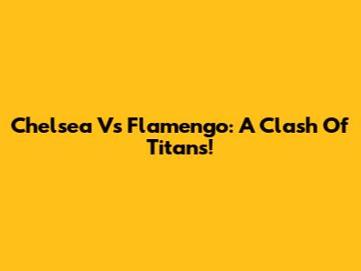 Chelsea Vs Flamengo: A Clash Of Titans!