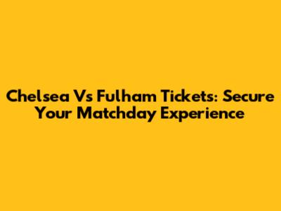 Chelsea Vs Fulham Tickets: Secure Your Matchday Experience