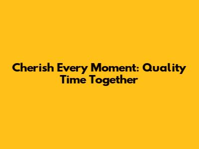 Cherish Every Moment: Quality Time Together