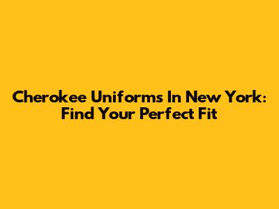 Cherokee Uniforms In New York: Find Your Perfect Fit