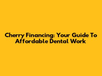 Cherry Financing: Your Guide To Affordable Dental Work