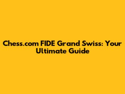 Chess.com FIDE Grand Swiss: Your Ultimate Guide