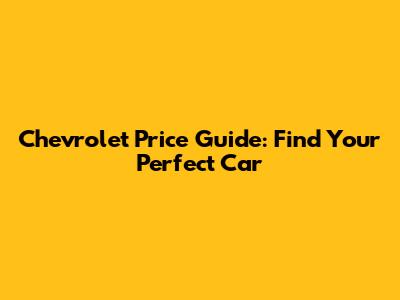 Chevrolet Price Guide: Find Your Perfect Car