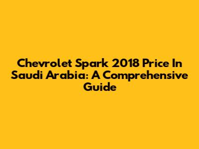Chevrolet Spark 2018 Price In Saudi Arabia: A Comprehensive Guide