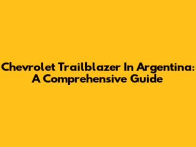Chevrolet Trailblazer In Argentina: A Comprehensive Guide