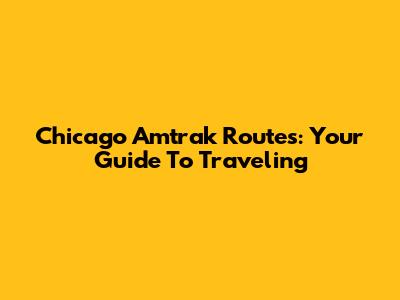 Chicago Amtrak Routes: Your Guide To Traveling