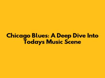 Chicago Blues: A Deep Dive Into Today's Music Scene