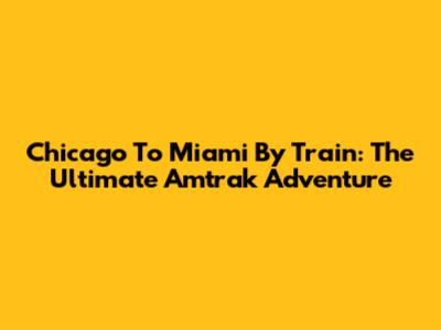 Chicago To Miami By Train: The Ultimate Amtrak Adventure