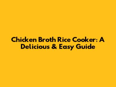 Chicken Broth Rice Cooker: A Delicious & Easy Guide