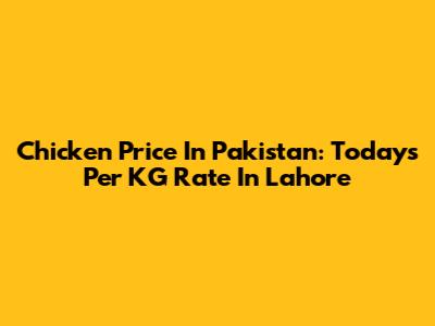 Chicken Price In Pakistan: Today's Per KG Rate In Lahore