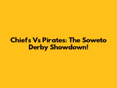 Chiefs Vs Pirates: The Soweto Derby Showdown!
