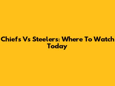 Chiefs Vs Steelers: Where To Watch Today
