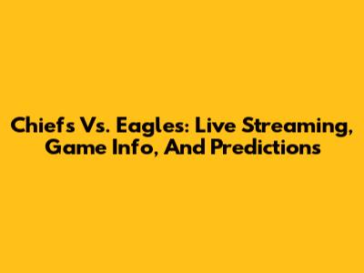 Chiefs Vs. Eagles: Live Streaming, Game Info, And Predictions