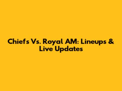 Chiefs Vs. Royal AM: Lineups & Live Updates